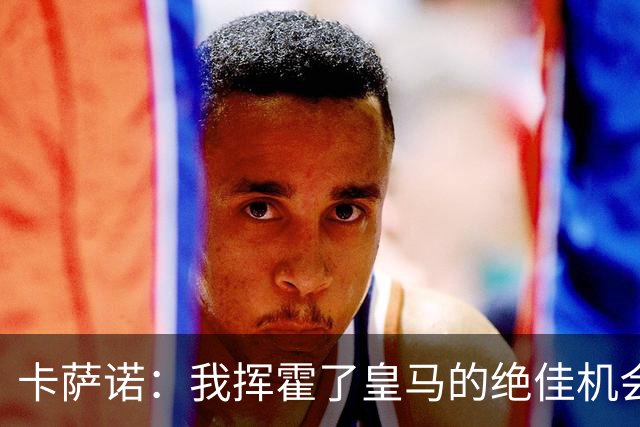 卡萨诺：我挥霍了皇马的绝佳机会 罗德里戈比维尼修斯强得多